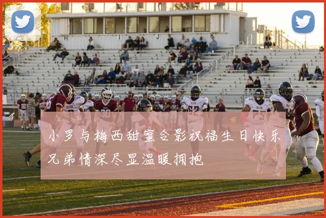 小罗与梅西甜蜜合影祝福生日快乐兄弟情深尽显温暖拥抱