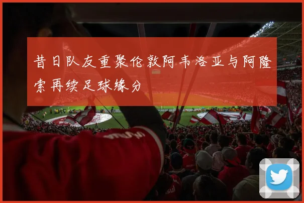 昔日队友重聚伦敦阿韦洛亚与阿隆索再续足球缘分