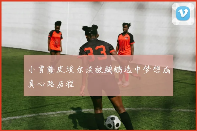 小贾隆皮埃尔谈被鹈鹕选中梦想成真心路历程
