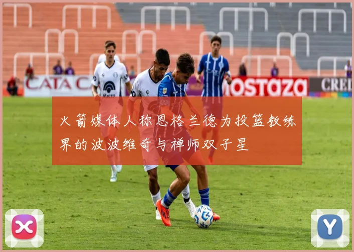 火箭媒体人称恩格兰德为投篮教练界的波波维奇与禅师双子星