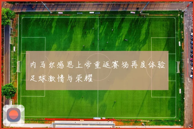 内马尔感恩上帝重返赛场再度体验足球激情与荣耀