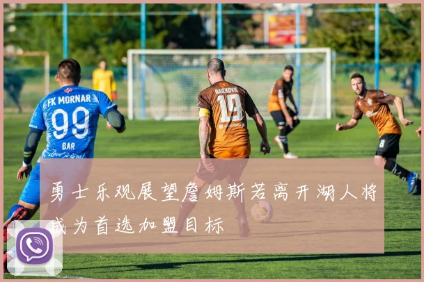勇士乐观展望詹姆斯若离开湖人将成为首选加盟目标