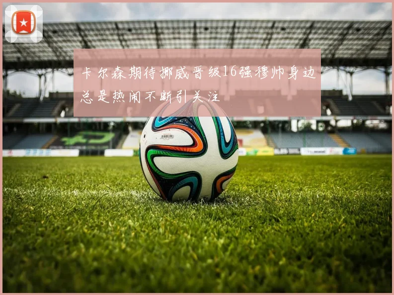 卡尔森期待挪威晋级16强穆帅身边总是热闹不断引关注