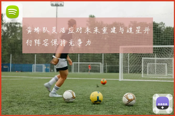 黄蜂队灵活应对未来重建与追星并行阵容保持竞争力