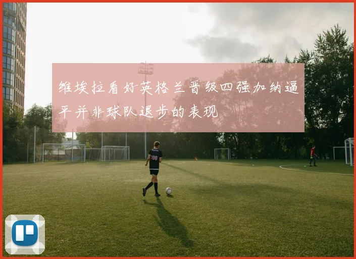 维埃拉看好英格兰晋级四强加纳逼平并非球队退步的表现