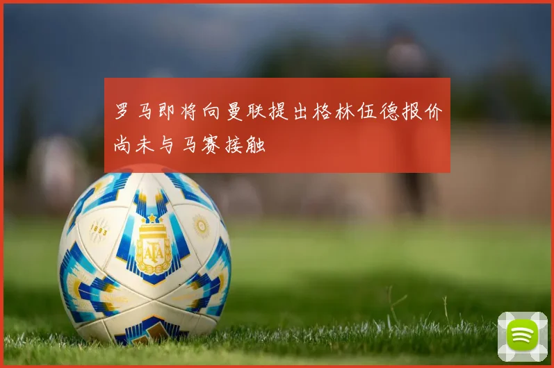罗马即将向曼联提出格林伍德报价尚未与马赛接触