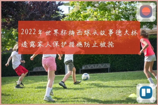 2022年世界杯梅西球衣故事德夫林透露家人保护措施防止被抢
