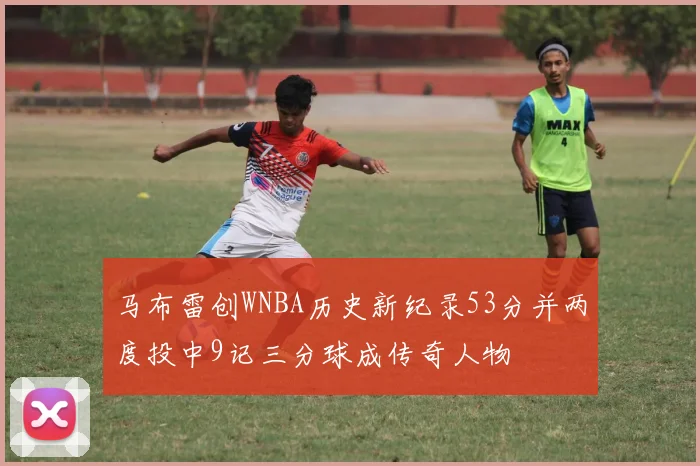 马布雷创WNBA历史新纪录53分并两度投中9记三分球成传奇人物
