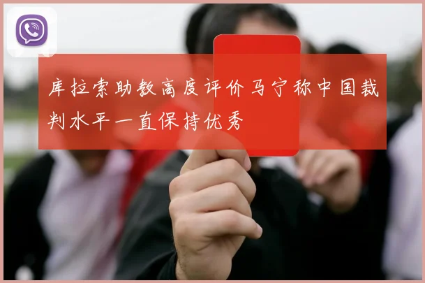 库拉索助教高度评价马宁称中国裁判水平一直保持优秀