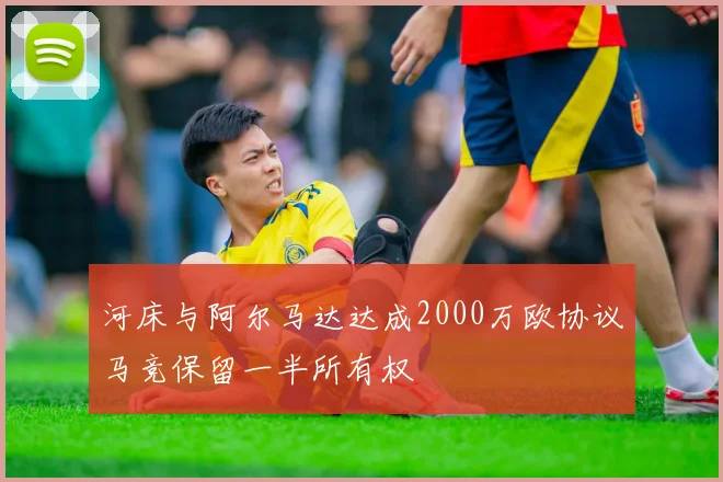 河床与阿尔马达达成2000万欧协议马竞保留一半所有权