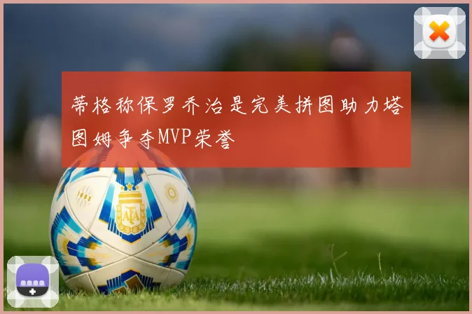 蒂格称保罗乔治是完美拼图助力塔图姆争夺MVP荣誉