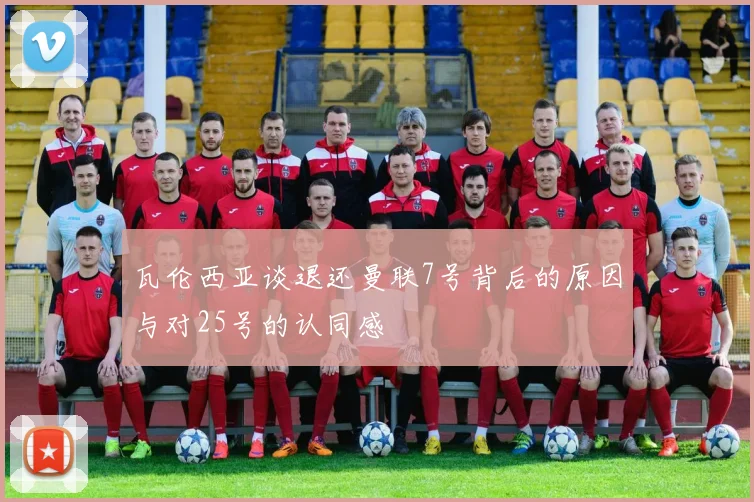 瓦伦西亚谈退还曼联7号背后的原因与对25号的认同感