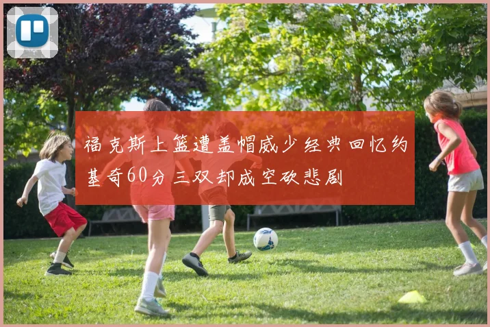 福克斯上篮遭盖帽威少经典回忆约基奇60分三双却成空砍悲剧