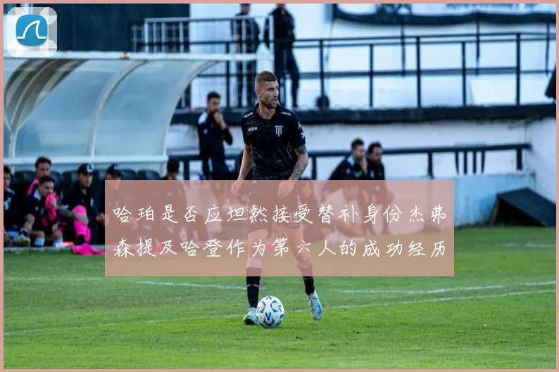 哈珀是否应坦然接受替补身份杰弗森提及哈登作为第六人的成功经历