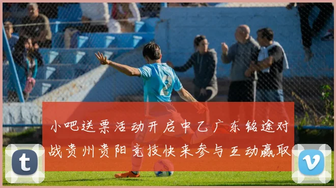 小吧送票活动开启中乙广东铭途对战贵州贵阳竞技快来参与互动赢取球票
