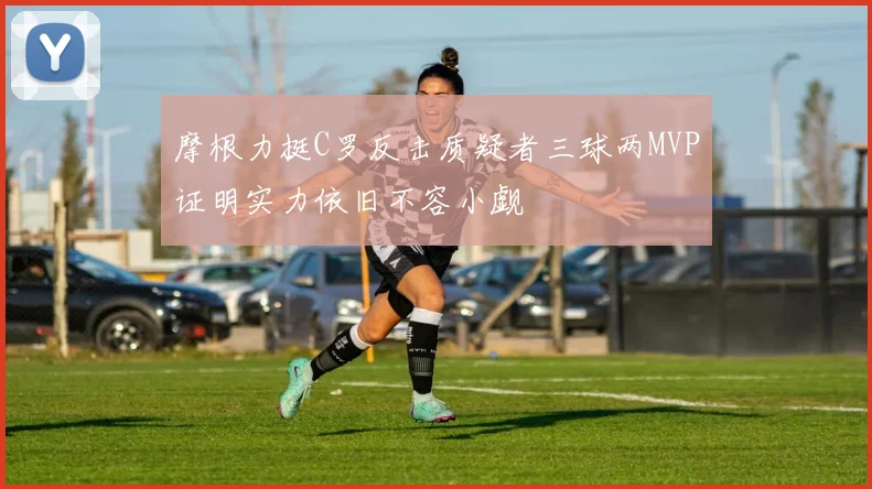 摩根力挺C罗反击质疑者三球两MVP证明实力依旧不容小觑