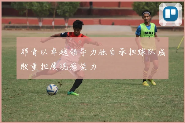 邓肯以卓越领导力独自承担球队成败重担展现感染力
